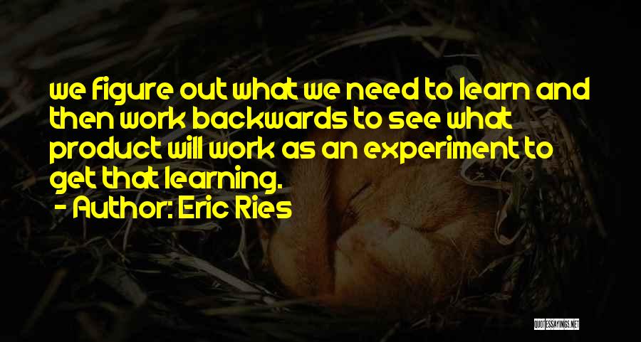 Eric Ries Quotes: We Figure Out What We Need To Learn And Then Work Backwards To See What Product Will Work As An