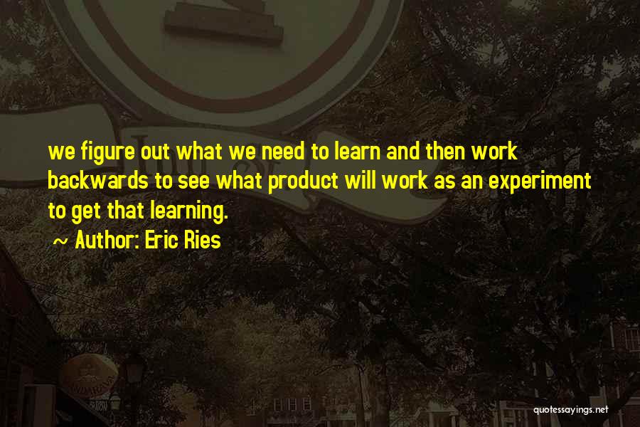 Eric Ries Quotes: We Figure Out What We Need To Learn And Then Work Backwards To See What Product Will Work As An