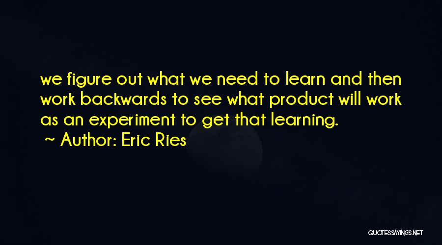 Eric Ries Quotes: We Figure Out What We Need To Learn And Then Work Backwards To See What Product Will Work As An