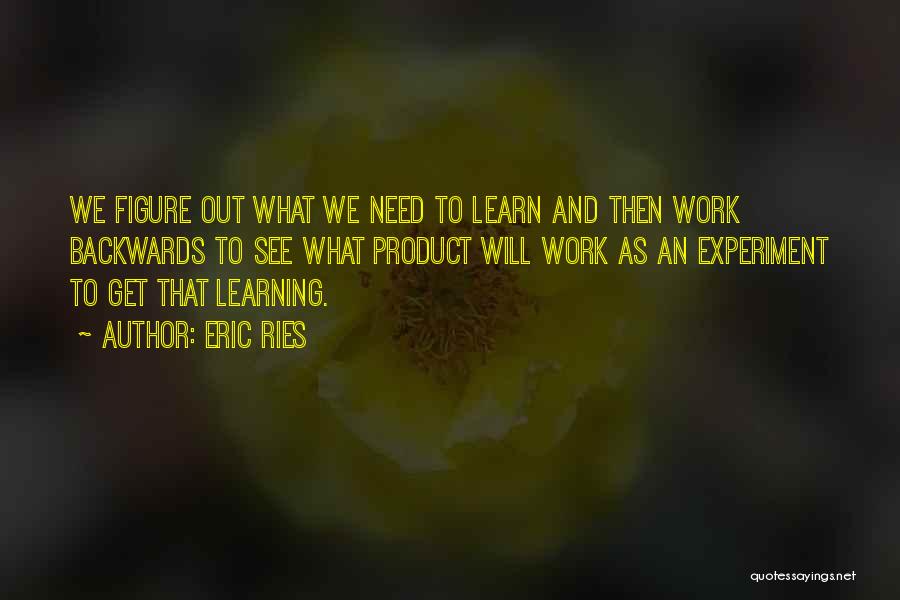 Eric Ries Quotes: We Figure Out What We Need To Learn And Then Work Backwards To See What Product Will Work As An