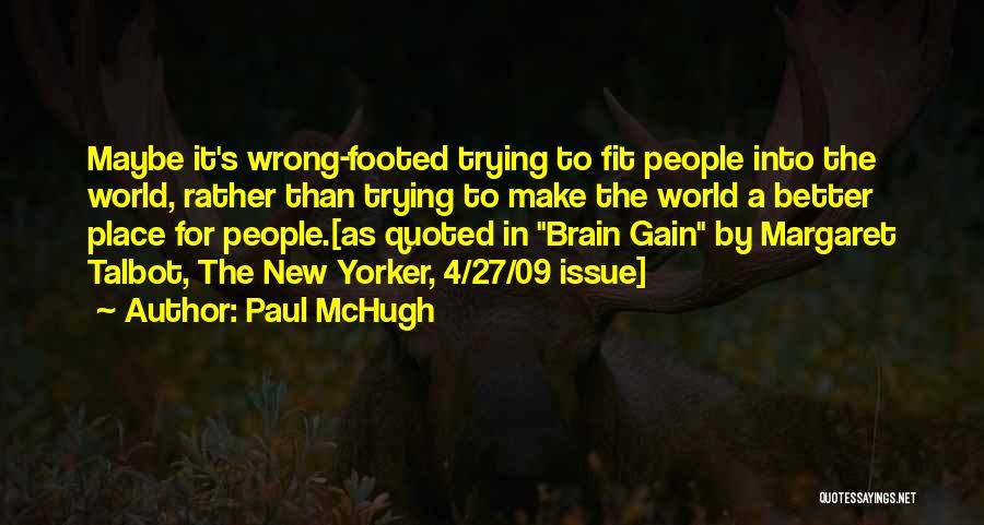 Paul McHugh Quotes: Maybe It's Wrong-footed Trying To Fit People Into The World, Rather Than Trying To Make The World A Better Place