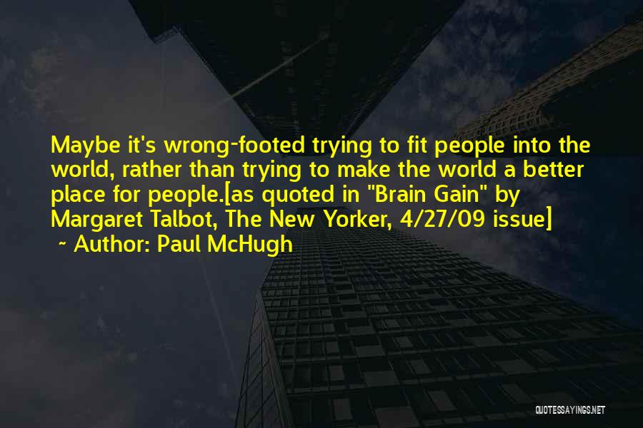 Paul McHugh Quotes: Maybe It's Wrong-footed Trying To Fit People Into The World, Rather Than Trying To Make The World A Better Place