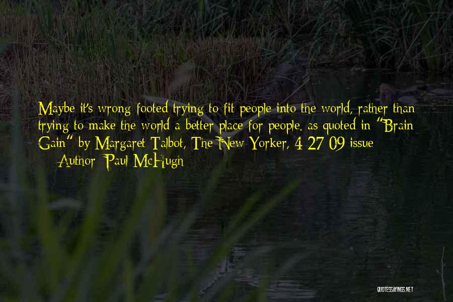 Paul McHugh Quotes: Maybe It's Wrong-footed Trying To Fit People Into The World, Rather Than Trying To Make The World A Better Place