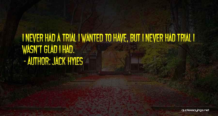 Jack Hyles Quotes: I Never Had A Trial I Wanted To Have, But I Never Had Trial I Wasn't Glad I Had.