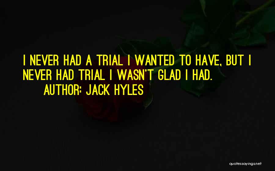 Jack Hyles Quotes: I Never Had A Trial I Wanted To Have, But I Never Had Trial I Wasn't Glad I Had.