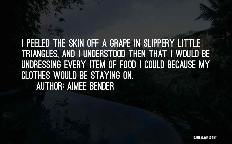 Aimee Bender Quotes: I Peeled The Skin Off A Grape In Slippery Little Triangles, And I Understood Then That I Would Be Undressing