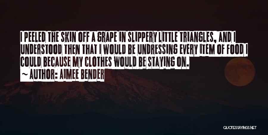 Aimee Bender Quotes: I Peeled The Skin Off A Grape In Slippery Little Triangles, And I Understood Then That I Would Be Undressing