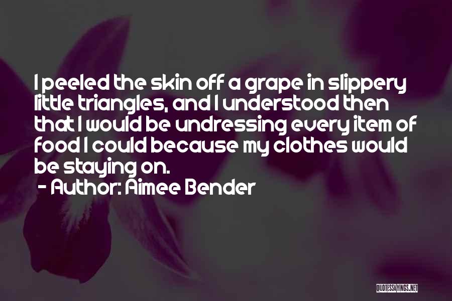 Aimee Bender Quotes: I Peeled The Skin Off A Grape In Slippery Little Triangles, And I Understood Then That I Would Be Undressing