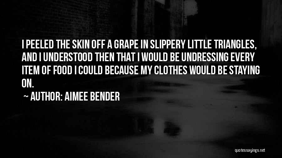 Aimee Bender Quotes: I Peeled The Skin Off A Grape In Slippery Little Triangles, And I Understood Then That I Would Be Undressing
