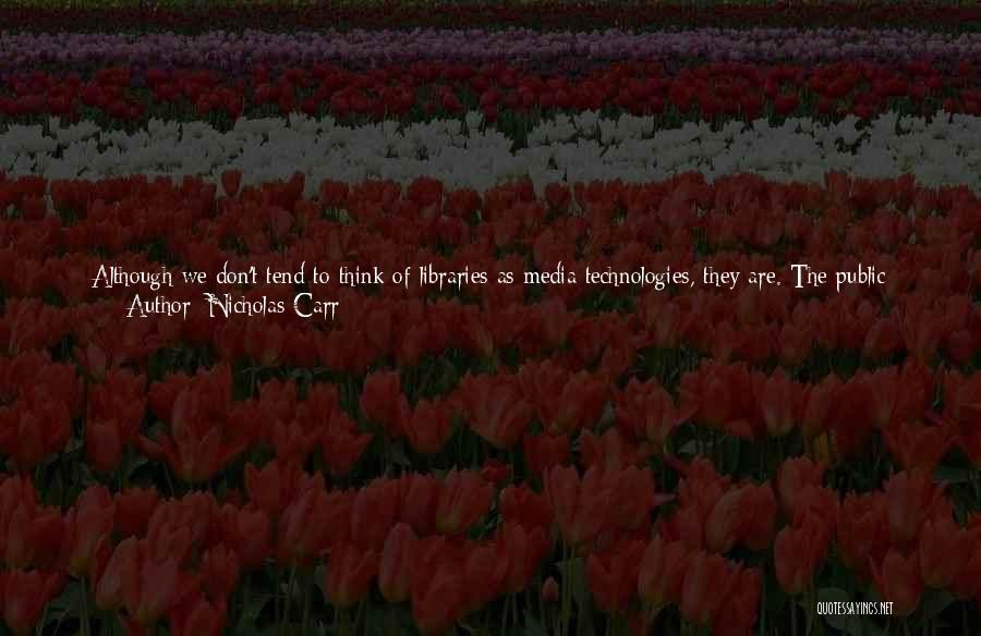 Nicholas Carr Quotes: Although We Don't Tend To Think Of Libraries As Media Technologies, They Are. The Public Library Is, In Fact, One