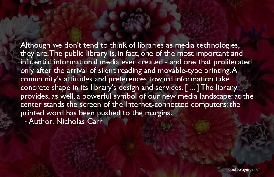 Nicholas Carr Quotes: Although We Don't Tend To Think Of Libraries As Media Technologies, They Are. The Public Library Is, In Fact, One