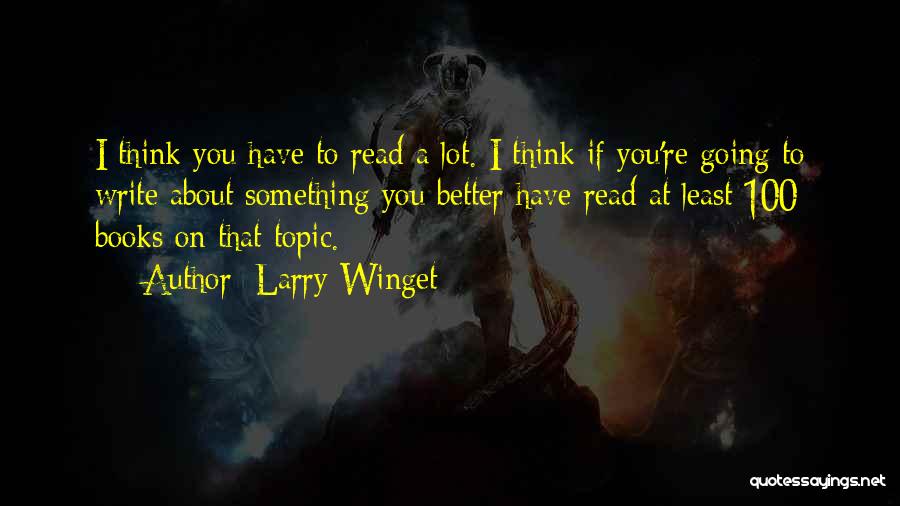 Larry Winget Quotes: I Think You Have To Read A Lot. I Think If You're Going To Write About Something You Better Have
