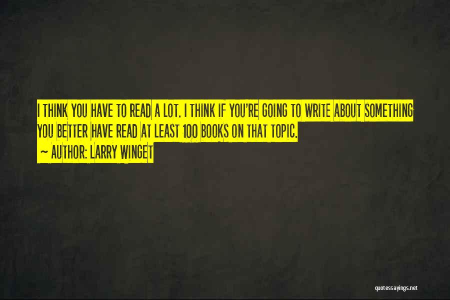 Larry Winget Quotes: I Think You Have To Read A Lot. I Think If You're Going To Write About Something You Better Have