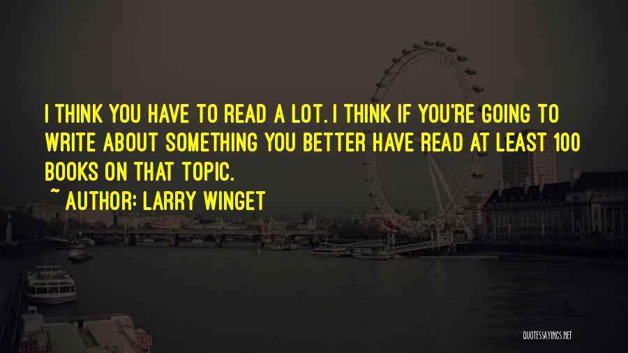 Larry Winget Quotes: I Think You Have To Read A Lot. I Think If You're Going To Write About Something You Better Have