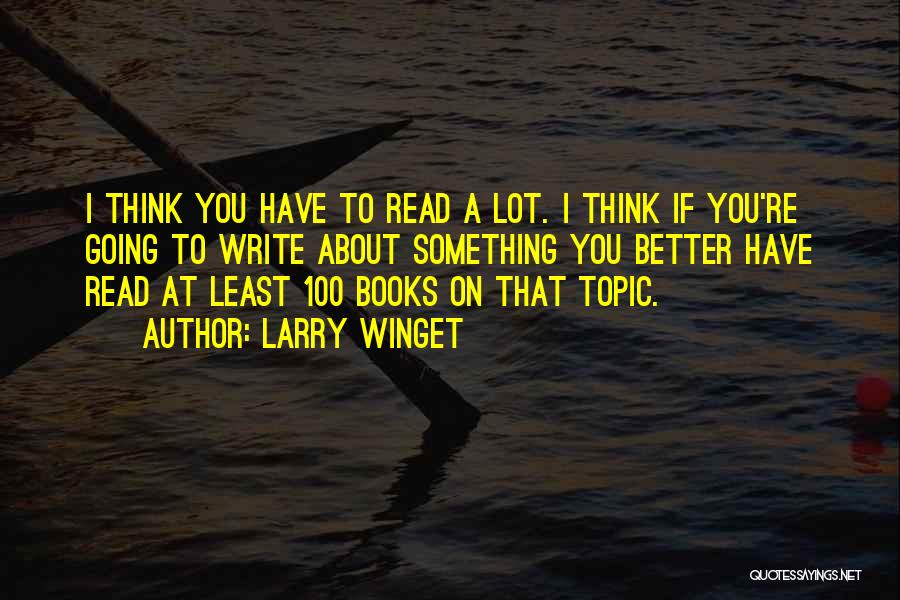 Larry Winget Quotes: I Think You Have To Read A Lot. I Think If You're Going To Write About Something You Better Have