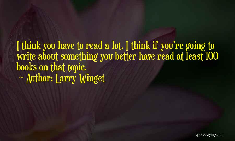 Larry Winget Quotes: I Think You Have To Read A Lot. I Think If You're Going To Write About Something You Better Have