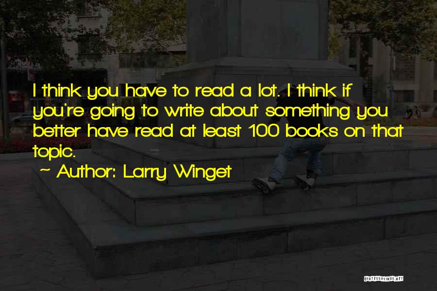 Larry Winget Quotes: I Think You Have To Read A Lot. I Think If You're Going To Write About Something You Better Have