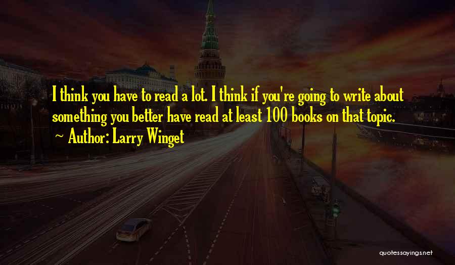 Larry Winget Quotes: I Think You Have To Read A Lot. I Think If You're Going To Write About Something You Better Have