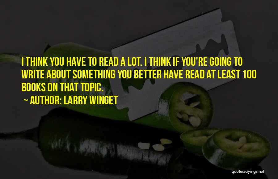 Larry Winget Quotes: I Think You Have To Read A Lot. I Think If You're Going To Write About Something You Better Have