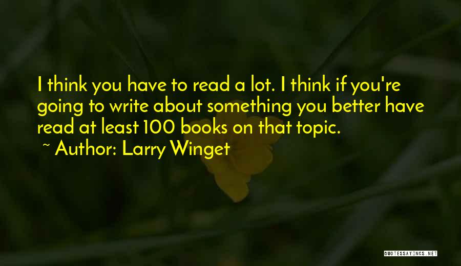 Larry Winget Quotes: I Think You Have To Read A Lot. I Think If You're Going To Write About Something You Better Have