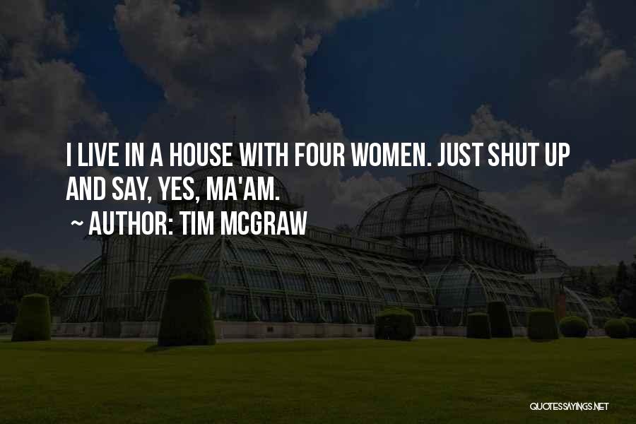 Tim McGraw Quotes: I Live In A House With Four Women. Just Shut Up And Say, Yes, Ma'am.
