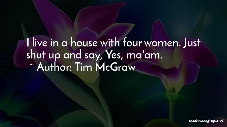 Tim McGraw Quotes: I Live In A House With Four Women. Just Shut Up And Say, Yes, Ma'am.
