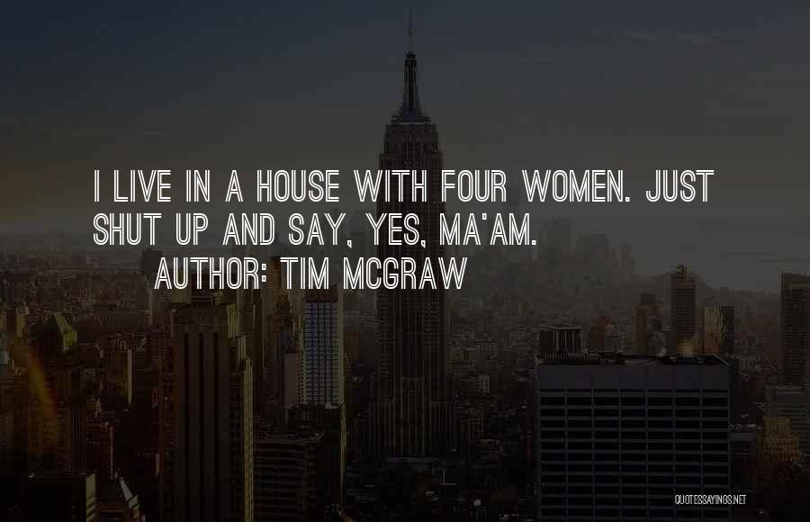 Tim McGraw Quotes: I Live In A House With Four Women. Just Shut Up And Say, Yes, Ma'am.