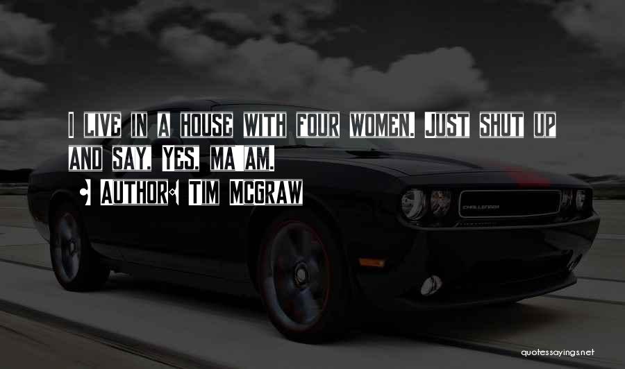 Tim McGraw Quotes: I Live In A House With Four Women. Just Shut Up And Say, Yes, Ma'am.