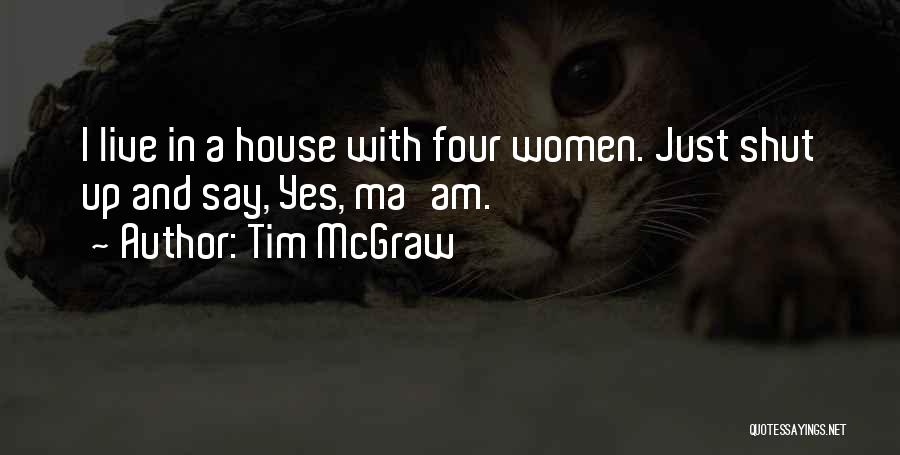 Tim McGraw Quotes: I Live In A House With Four Women. Just Shut Up And Say, Yes, Ma'am.