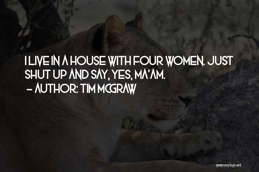 Tim McGraw Quotes: I Live In A House With Four Women. Just Shut Up And Say, Yes, Ma'am.