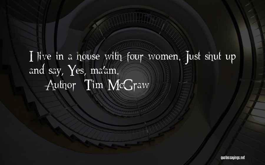 Tim McGraw Quotes: I Live In A House With Four Women. Just Shut Up And Say, Yes, Ma'am.