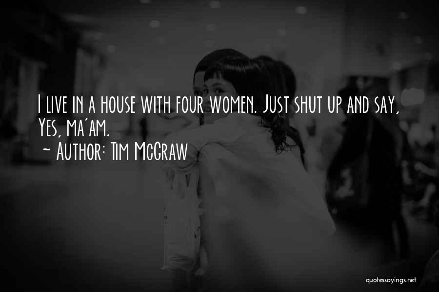 Tim McGraw Quotes: I Live In A House With Four Women. Just Shut Up And Say, Yes, Ma'am.