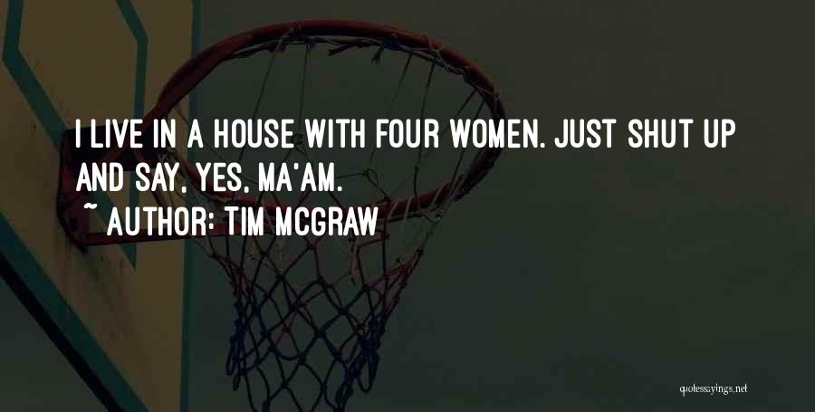 Tim McGraw Quotes: I Live In A House With Four Women. Just Shut Up And Say, Yes, Ma'am.