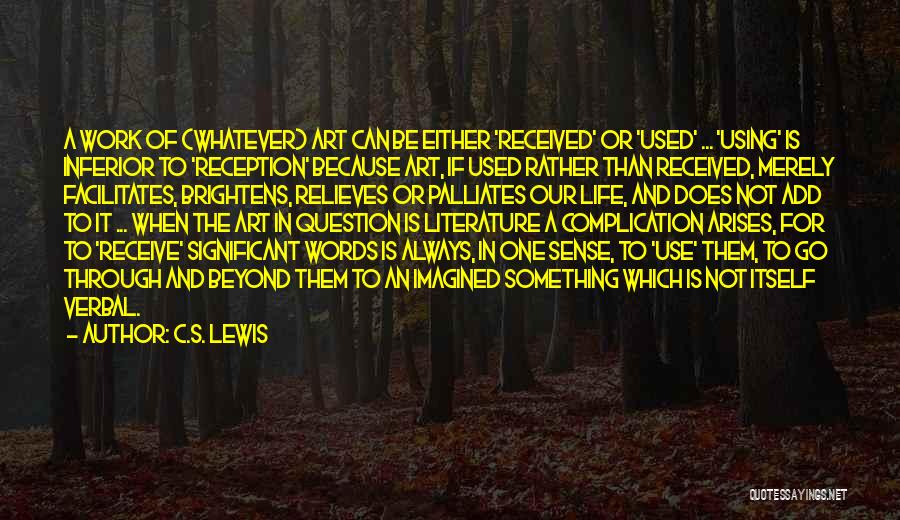 C.S. Lewis Quotes: A Work Of (whatever) Art Can Be Either 'received' Or 'used' ... 'using' Is Inferior To 'reception' Because Art, If