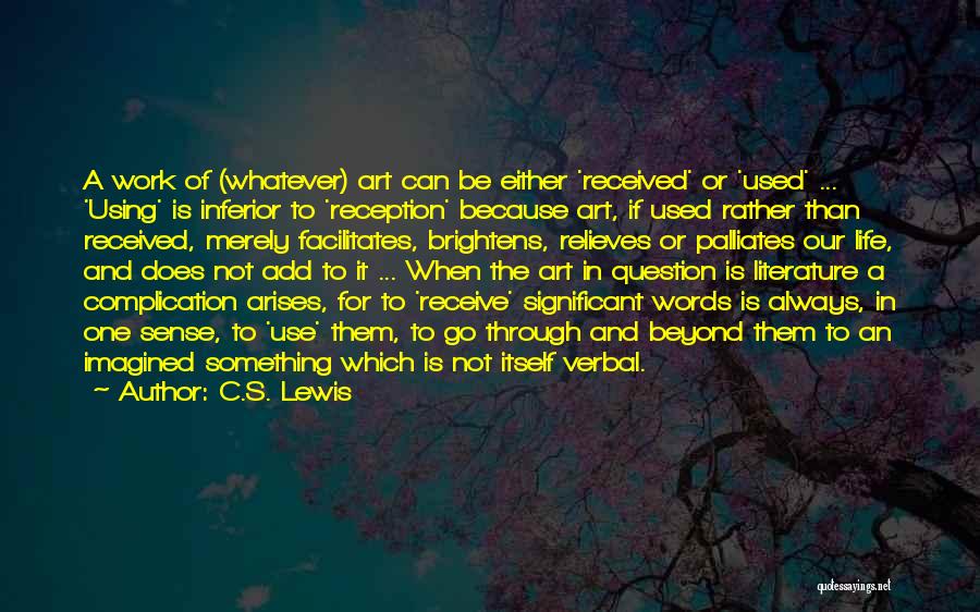 C.S. Lewis Quotes: A Work Of (whatever) Art Can Be Either 'received' Or 'used' ... 'using' Is Inferior To 'reception' Because Art, If