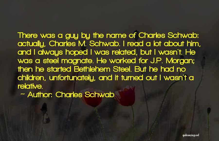 Charles Schwab Quotes: There Was A Guy By The Name Of Charles Schwab: Actually, Charles M. Schwab. I Read A Lot About Him,