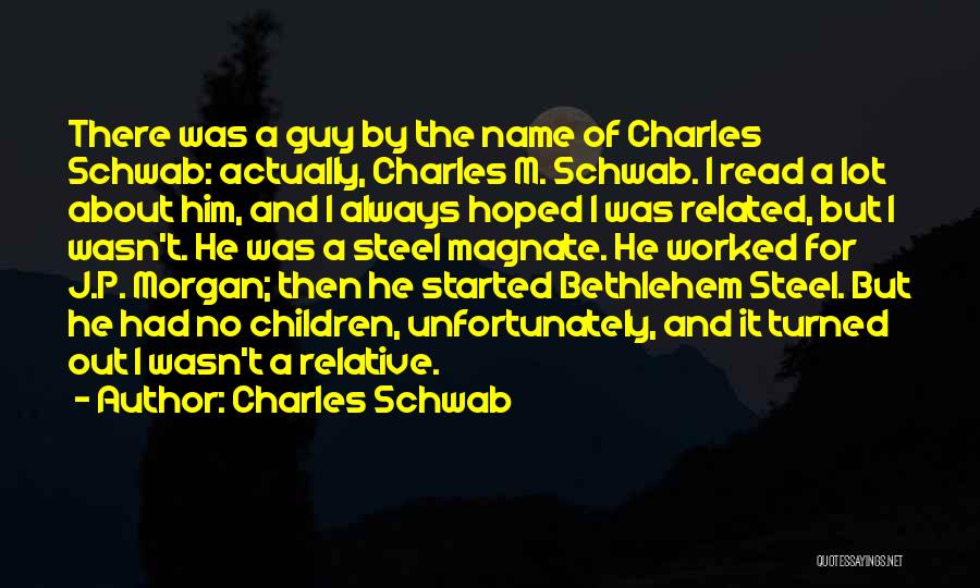 Charles Schwab Quotes: There Was A Guy By The Name Of Charles Schwab: Actually, Charles M. Schwab. I Read A Lot About Him,