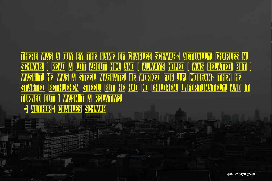 Charles Schwab Quotes: There Was A Guy By The Name Of Charles Schwab: Actually, Charles M. Schwab. I Read A Lot About Him,