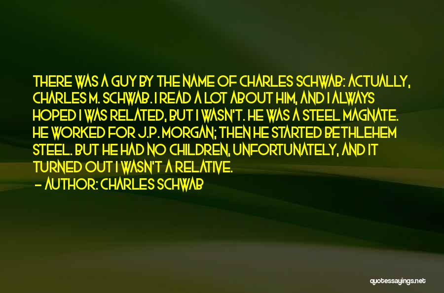 Charles Schwab Quotes: There Was A Guy By The Name Of Charles Schwab: Actually, Charles M. Schwab. I Read A Lot About Him,