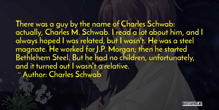 Charles Schwab Quotes: There Was A Guy By The Name Of Charles Schwab: Actually, Charles M. Schwab. I Read A Lot About Him,