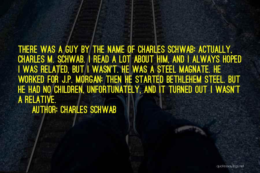 Charles Schwab Quotes: There Was A Guy By The Name Of Charles Schwab: Actually, Charles M. Schwab. I Read A Lot About Him,