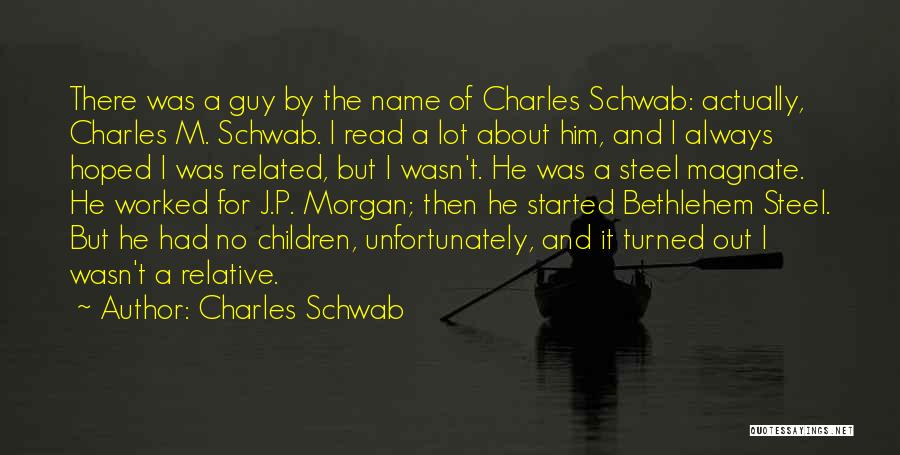 Charles Schwab Quotes: There Was A Guy By The Name Of Charles Schwab: Actually, Charles M. Schwab. I Read A Lot About Him,