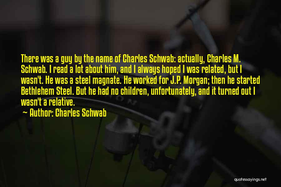 Charles Schwab Quotes: There Was A Guy By The Name Of Charles Schwab: Actually, Charles M. Schwab. I Read A Lot About Him,