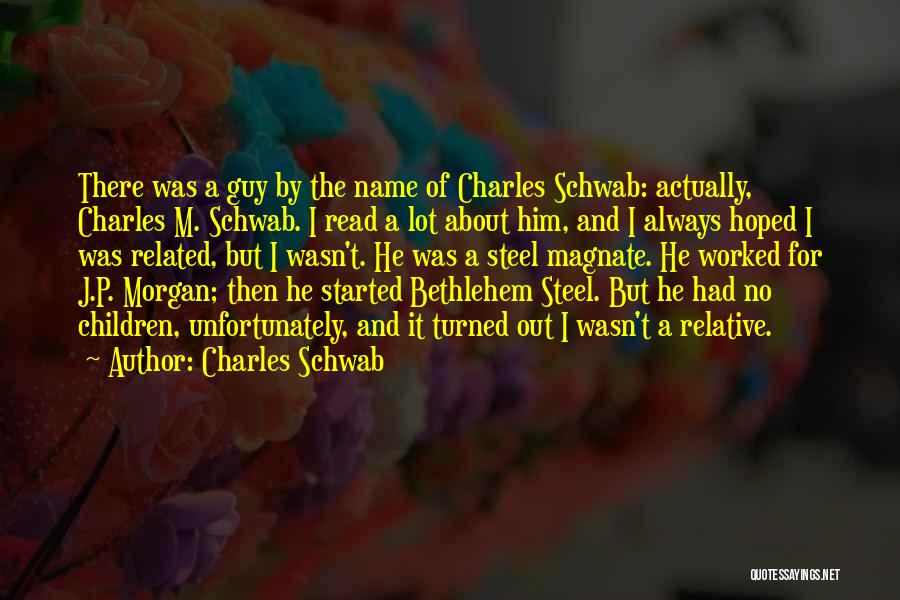 Charles Schwab Quotes: There Was A Guy By The Name Of Charles Schwab: Actually, Charles M. Schwab. I Read A Lot About Him,