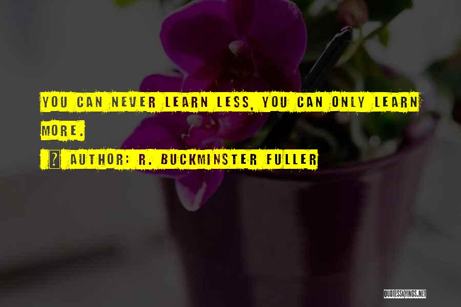 R. Buckminster Fuller Quotes: You Can Never Learn Less, You Can Only Learn More.