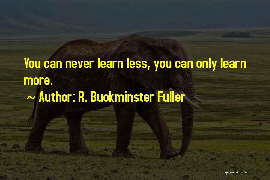 R. Buckminster Fuller Quotes: You Can Never Learn Less, You Can Only Learn More.