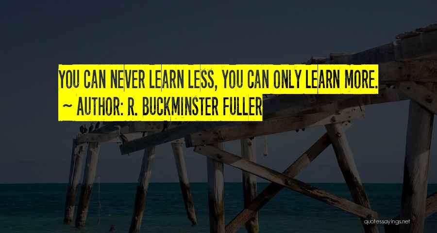 R. Buckminster Fuller Quotes: You Can Never Learn Less, You Can Only Learn More.