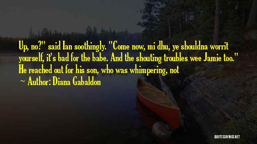 Diana Gabaldon Quotes: Up, No? Said Ian Soothingly. Come Now, Mi Dhu, Ye Shouldna Worrit Yourself, It's Bad For The Babe. And The