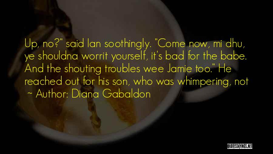 Diana Gabaldon Quotes: Up, No? Said Ian Soothingly. Come Now, Mi Dhu, Ye Shouldna Worrit Yourself, It's Bad For The Babe. And The