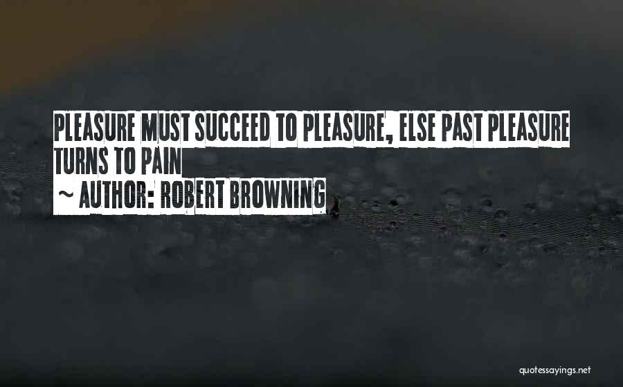 Robert Browning Quotes: Pleasure Must Succeed To Pleasure, Else Past Pleasure Turns To Pain